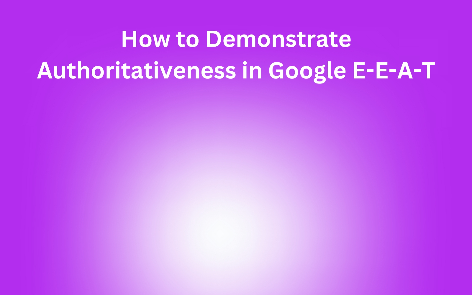 How to Demonstrate Authoritativeness in Google E-E-A-T