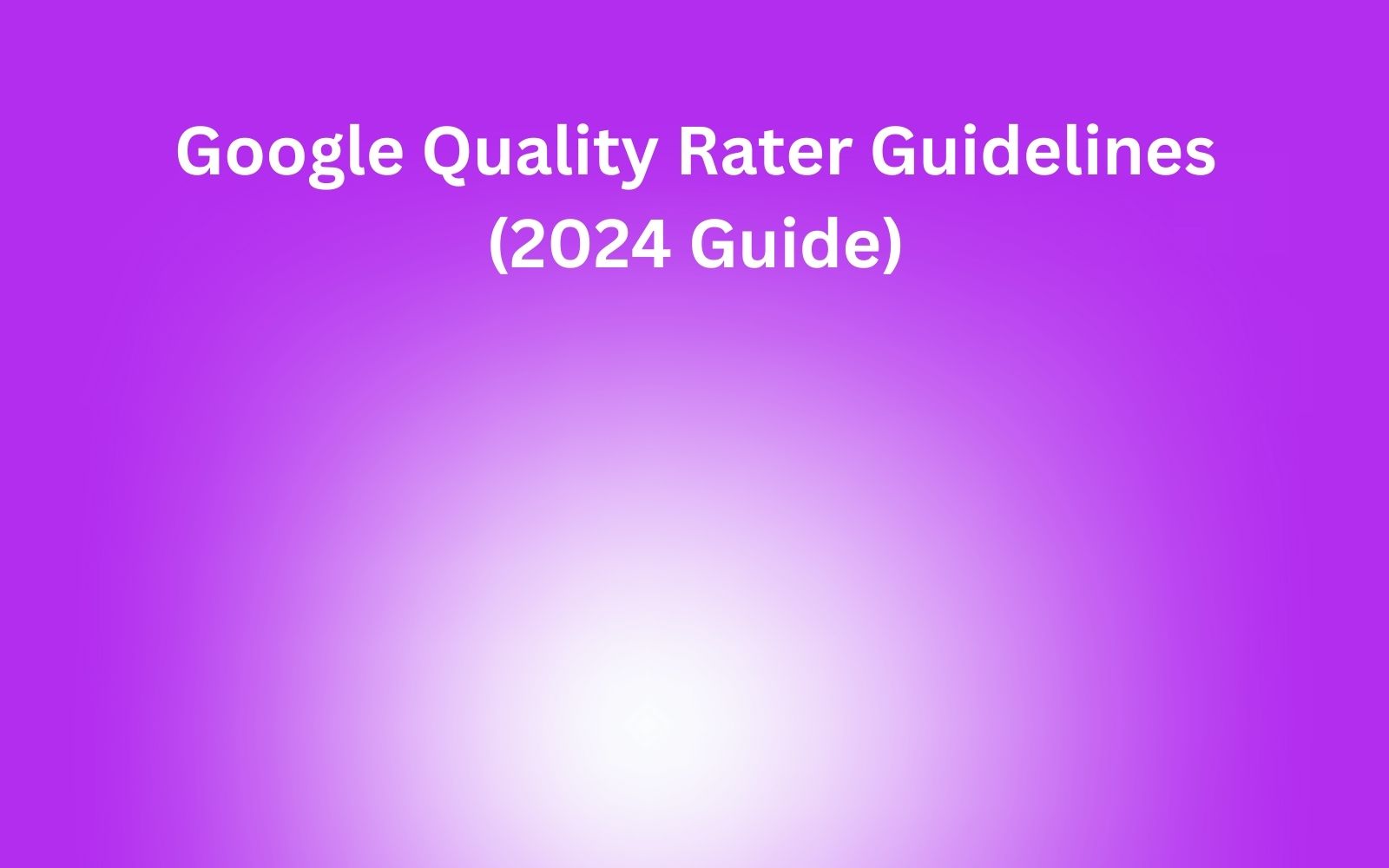 Google Quality Rater Guidelines: All You Need to Know